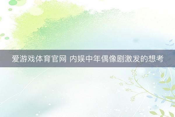 爱游戏体育官网 内娱中年偶像剧激发的想考