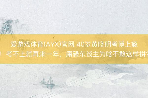 爱游戏体育(AYX)官网 40岁黄晓明考博上瘾！考不上就再来一年，庸碌东谈主为啥不敢这样拼？
