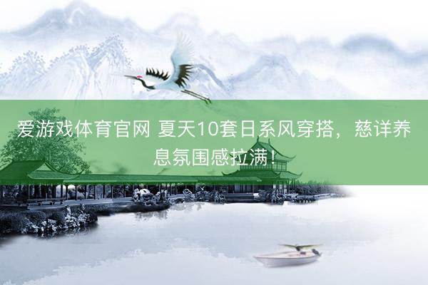 爱游戏体育官网 夏天10套日系风穿搭，慈详养息氛围感拉满！