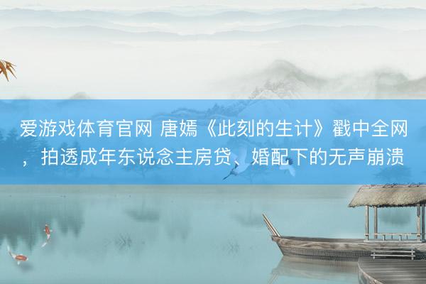 爱游戏体育官网 唐嫣《此刻的生计》戳中全网，拍透成年东说念主房贷、婚配下的无声崩溃
