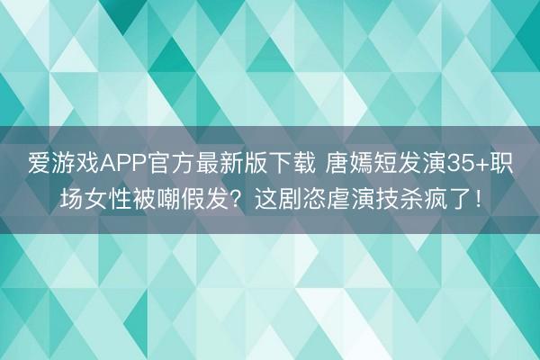 爱游戏APP官方最新版下载 唐嫣短发演35+职场女性被嘲假发？这剧恣虐演技杀疯了！