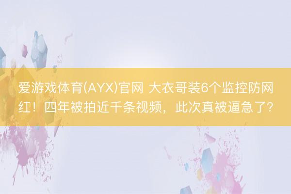 爱游戏体育(AYX)官网 大衣哥装6个监控防网红!四年被拍近千条视频,此次真被逼急了?