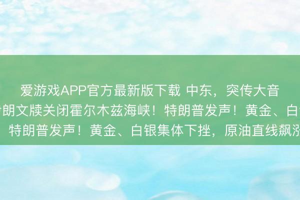 爱游戏APP官方最新版下载 中东，突传大音信！好意思军紧要！伊朗文牍关闭霍尔木兹海峡！特朗普发声！黄金、白银集体下挫，原油直线飙涨