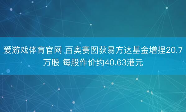 爱游戏体育官网 百奥赛图获易方达基金增捏20.7万股 每股作价约40.63港元