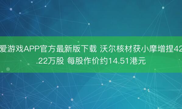 爱游戏APP官方最新版下载 沃尔核材获小摩增捏42.22万股 每股作价约14.51港元