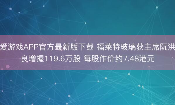 爱游戏APP官方最新版下载 福莱特玻璃获主席阮洪良增握119.6万股 每股作价约7.48港元