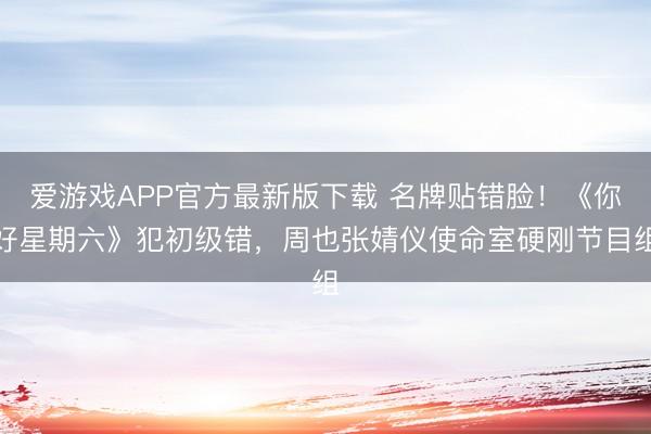 爱游戏APP官方最新版下载 名牌贴错脸!《你好星期六》犯初级错,周也张婧仪使命室硬刚节目组