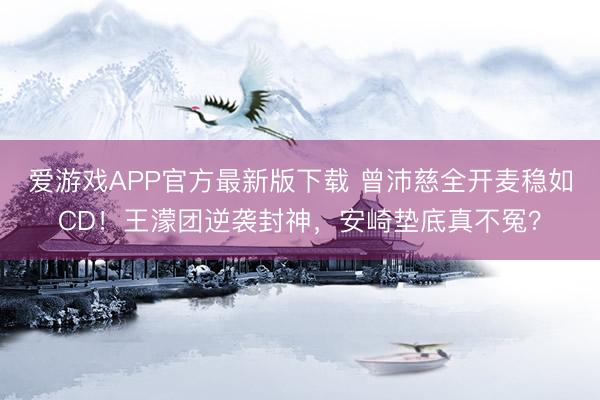 爱游戏APP官方最新版下载 曾沛慈全开麦稳如CD!王濛团逆袭封神,安崎垫底真不冤?