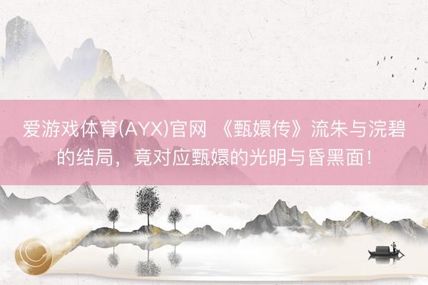 爱游戏体育(AYX)官网 《甄嬛传》流朱与浣碧的结局，竟对应甄嬛的光明与昏黑面！