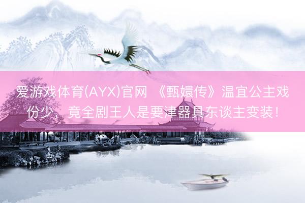 爱游戏体育(AYX)官网 《甄嬛传》温宜公主戏份少，竟全剧王人是要津器具东谈主变装！