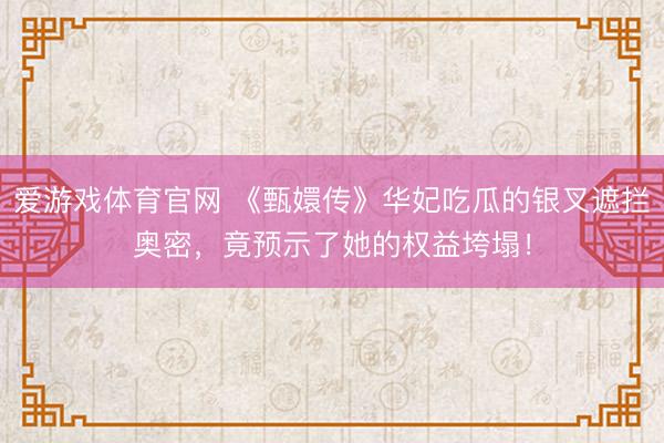 爱游戏体育官网 《甄嬛传》华妃吃瓜的银叉遮拦奥密,竟预示了她的权益垮塌!