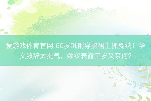 爱游戏体育官网 60岁巩俐穿黑裙主抓戛纳!华文致辞太提气,颈纹表露年岁又奈何?