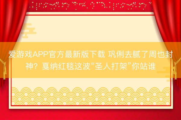 爱游戏APP官方最新版下载 巩俐去腻了周也封神？戛纳红毯这波“圣人打架”你站谁