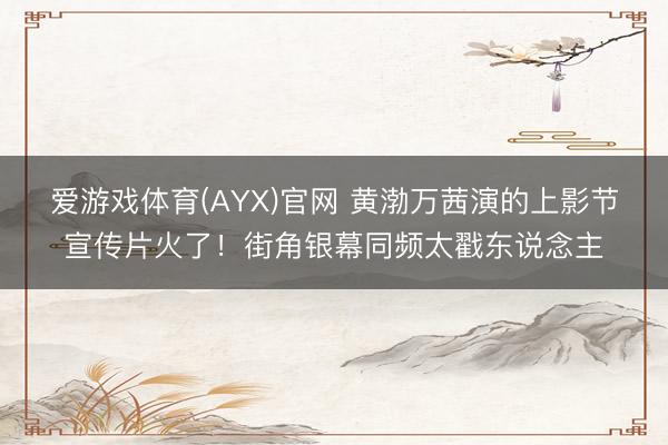 爱游戏体育(AYX)官网 黄渤万茜演的上影节宣传片火了!街角银幕同频太戳东说念主