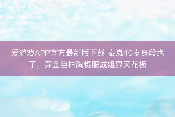 爱游戏APP官方最新版下载 秦岚40岁身段绝了，穿金色抹胸慑服成姐界天花板