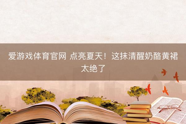 爱游戏体育官网 点亮夏天！这抹清醒奶酪黄裙太绝了