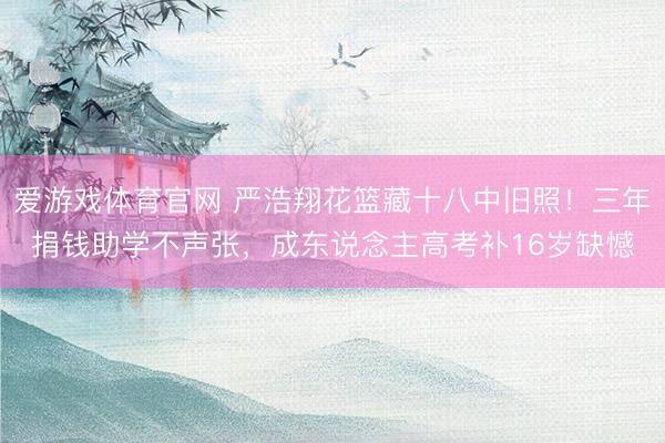 爱游戏体育官网 严浩翔花篮藏十八中旧照！三年捐钱助学不声张，成东说念主高考补16岁缺憾