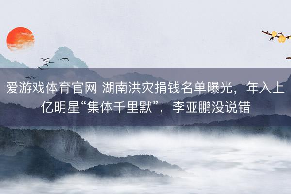 爱游戏体育官网 湖南洪灾捐钱名单曝光,年入上亿明星“集体千里默”,李亚鹏没说错