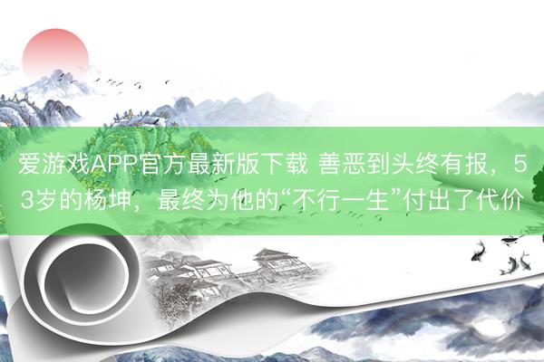 爱游戏APP官方最新版下载 善恶到头终有报，53岁的杨坤，最终为他的“不行一生”付出了代价