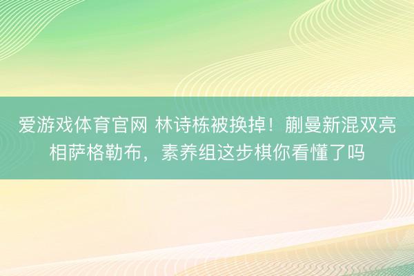 爱游戏体育官网 林诗栋被换掉!蒯曼新混双亮相萨格勒布,素养组这步棋你看懂了吗