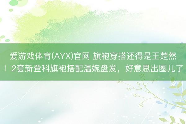 爱游戏体育(AYX)官网 旗袍穿搭还得是王楚然!2套新登科旗袍搭配温婉盘发,好意思出圈儿了