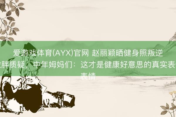 爱游戏体育(AYX)官网 赵丽颖晒健身照叛逆微胖质疑，中年姆妈们：这才是健康好意思的真实表情