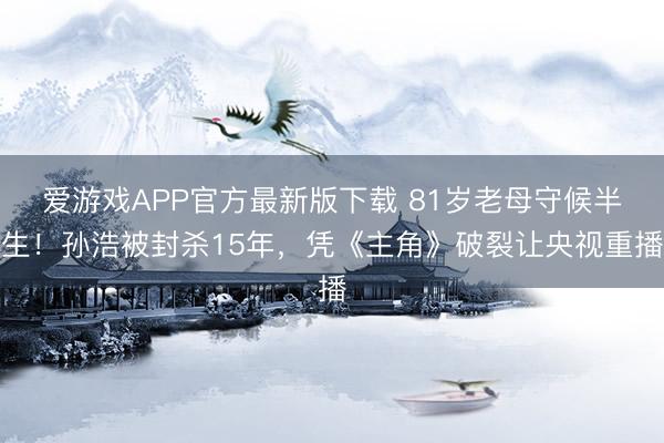 爱游戏APP官方最新版下载 81岁老母守候半生！孙浩被封杀15年，凭《主角》破裂让央视重播