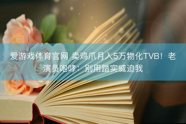 爱游戏体育官网 卖鸡爪月入5万物化TVB！老演员咆哮：别用踏实威迫我