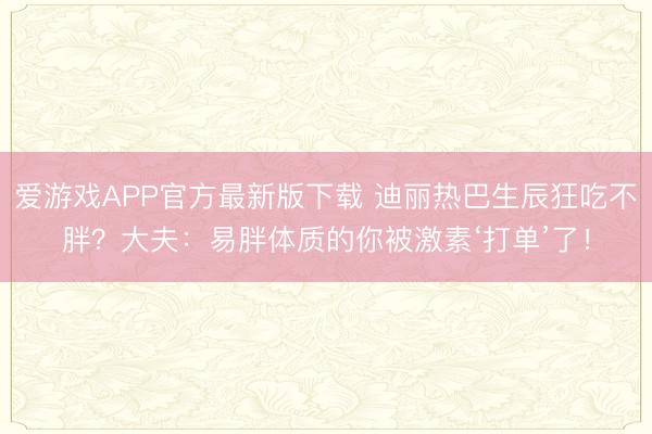 爱游戏APP官方最新版下载 迪丽热巴生辰狂吃不胖?大夫:易胖体质的你被激素‘打单’了!