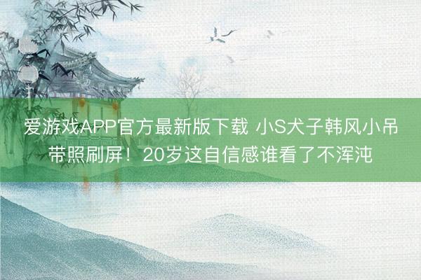 爱游戏APP官方最新版下载 小S犬子韩风小吊带照刷屏！20岁这自信感谁看了不浑沌