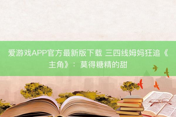 爱游戏APP官方最新版下载 三四线姆妈狂追《主角》：莫得糖精的甜