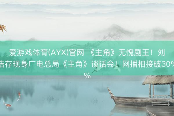爱游戏体育(AYX)官网 《主角》无愧剧王！刘浩存现身广电总局《主角》谈话会！网播相接破30%