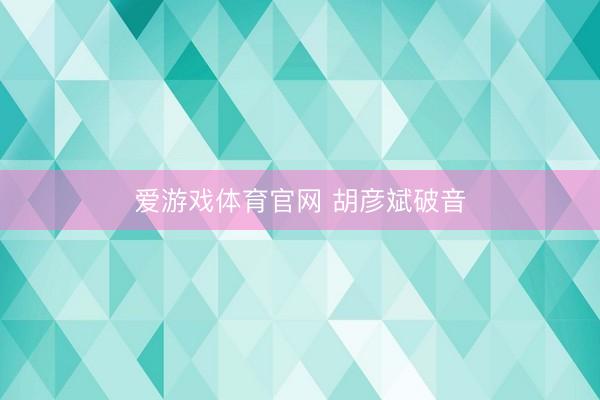爱游戏体育官网 胡彦斌破音