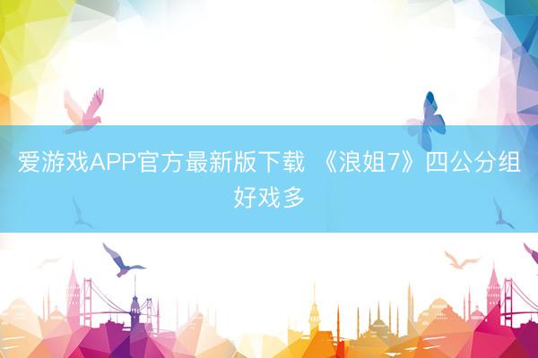 爱游戏APP官方最新版下载 《浪姐7》四公分组好戏多