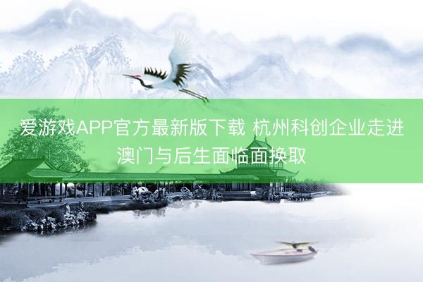 爱游戏APP官方最新版下载 杭州科创企业走进澳门与后生面临面换取