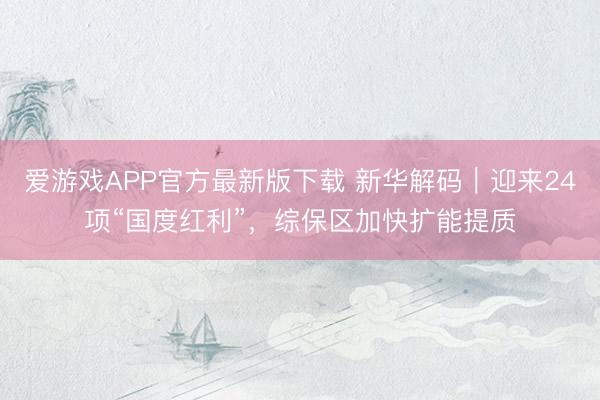 爱游戏APP官方最新版下载 新华解码|迎来24项“国度红利”,综保区加快扩能提质