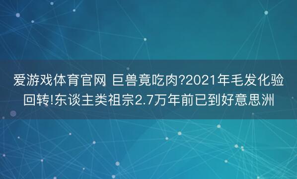 爱游戏体育官网 巨兽竟吃肉?2021年毛发化验回转!东谈主类祖宗2.7万年前已到好意思洲