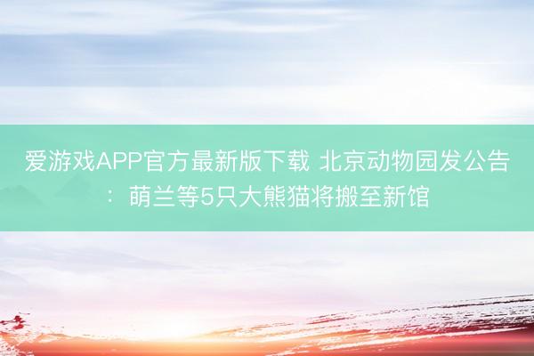 爱游戏APP官方最新版下载 北京动物园发公告：萌兰等5只大熊猫将搬至新馆