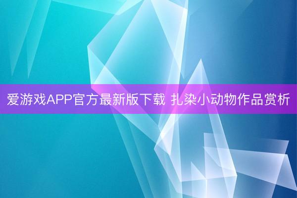 爱游戏APP官方最新版下载 扎染小动物作品赏析