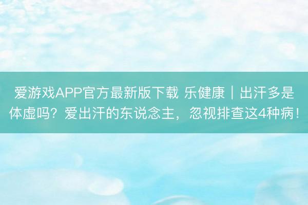爱游戏APP官方最新版下载 乐健康|出汗多是体虚吗?爱出汗的东说念主,忽视排查这4种病!