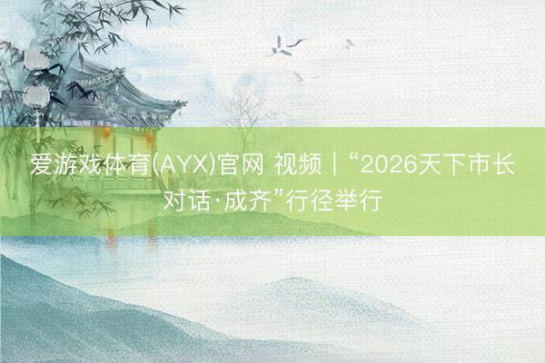 爱游戏体育(AYX)官网 视频｜“2026天下市长对话·成齐”行径举行