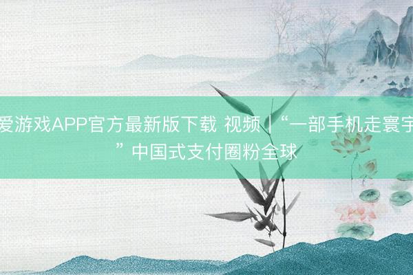 爱游戏APP官方最新版下载 视频｜“一部手机走寰宇” 中国式支付圈粉全球