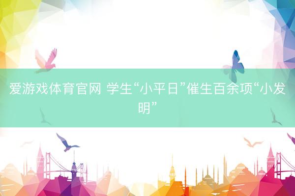 爱游戏体育官网 学生“小平日”催生百余项“小发明”