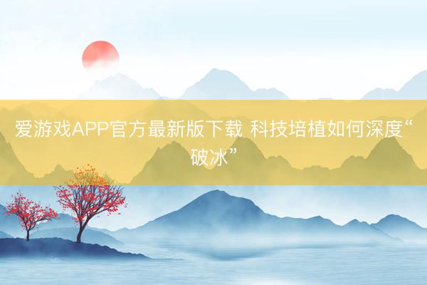 爱游戏APP官方最新版下载 科技培植如何深度“破冰”