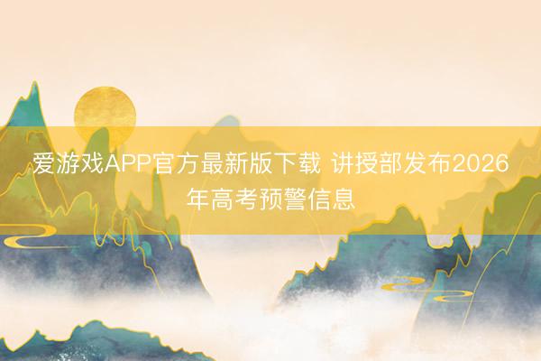 爱游戏APP官方最新版下载 讲授部发布2026年高考预警信息