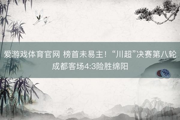 爱游戏体育官网 榜首未易主！“川超”决赛第八轮成都客场4:3险胜绵阳