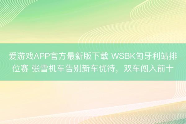 爱游戏APP官方最新版下载 WSBK匈牙利站排位赛 张雪机车告别新车优待，双车闯入前十