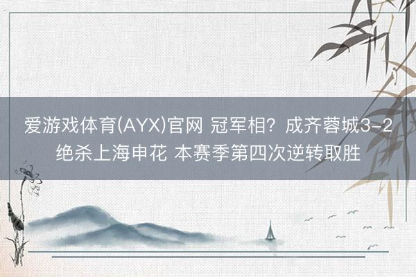爱游戏体育(AYX)官网 冠军相？成齐蓉城3-2绝杀上海申花 本赛季第四次逆转取胜