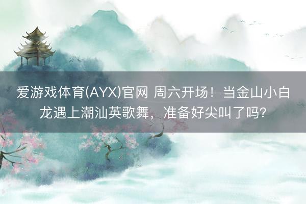 爱游戏体育(AYX)官网 周六开场！当金山小白龙遇上潮汕英歌舞，准备好尖叫了吗？