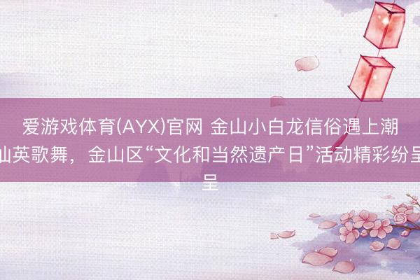 爱游戏体育(AYX)官网 金山小白龙信俗遇上潮汕英歌舞，金山区“文化和当然遗产日”活动精彩纷呈
